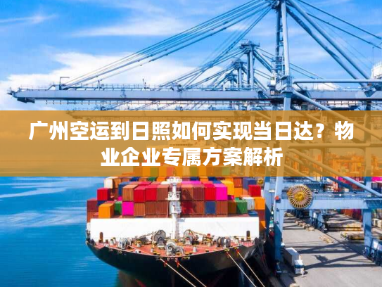 广州空运到日照如何实现当日达？物业企业专属方案解析