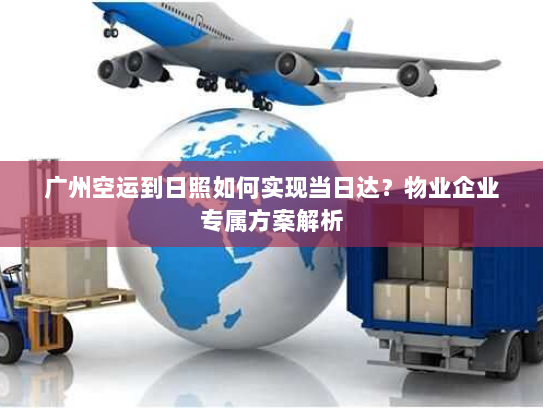 广州空运到日照如何实现当日达?物业企业专属方案解析 广州空运到日照如何实现当日达?物业企业专属方案解析