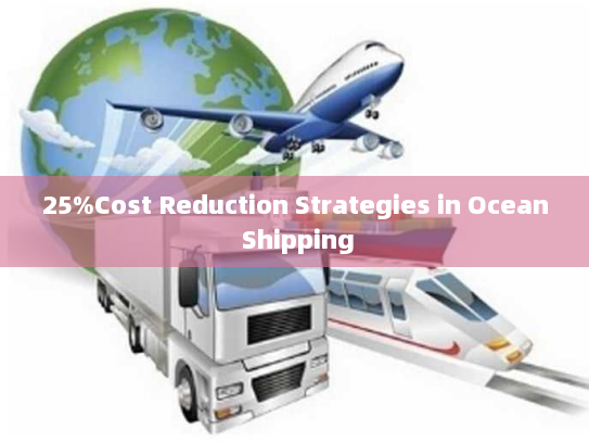 25%Cost Reduction Strategies in Ocean Shipping 25%Cost Reduction Strategies in Ocean Shipping