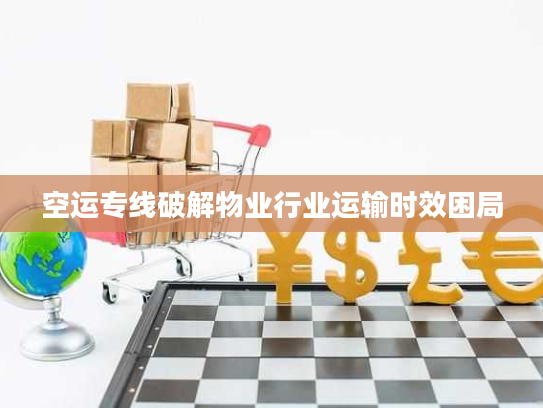 空运专线破解物业行业运输时效困局