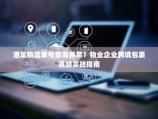 港龙物流单号查询异常?物业企业跨境包裹追踪实战指南 港龙物流单号查询异常?物业企业跨境包裹追踪实战指南