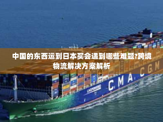 中国的东西运到日本买会遇到哪些难题?跨境物流解决方案解析 中国的东西运到日本买会遇到哪些难题?跨境物流解决方案解析
