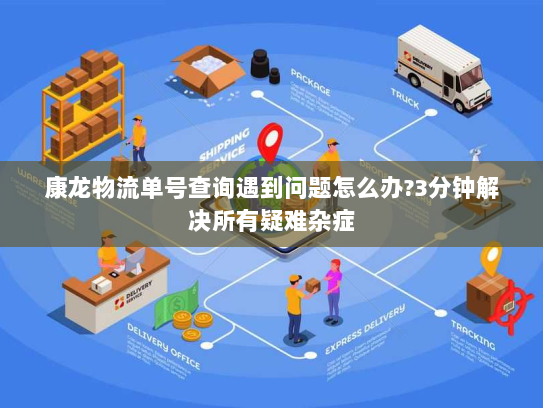 康龙物流单号查询遇到问题怎么办?3分钟解决所有疑难杂症 康龙物流单号查询遇到问题怎么办?3分钟解决所有疑难杂症