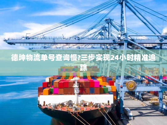 德坤物流单号查询慢?三步实现24小时精准追踪