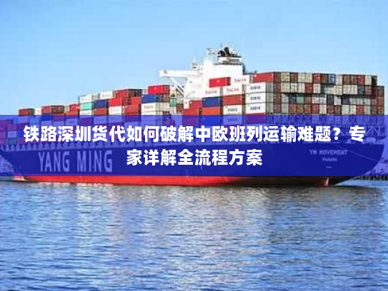 铁路深圳货代如何破解中欧班列运输难题?专家详解全流程方案 铁路深圳货代如何破解中欧班列运输难题?专家详解全流程方案