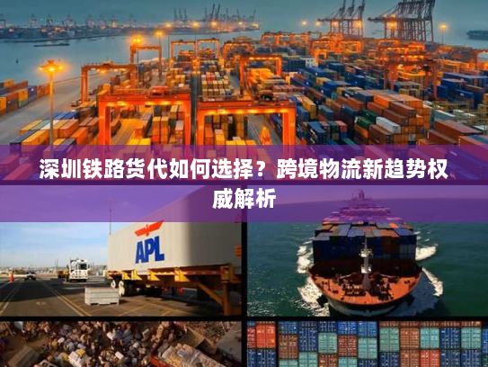 深圳铁路货代如何选择?跨境物流新趋势权威解析 深圳铁路货代如何选择?跨境物流新趋势权威解析