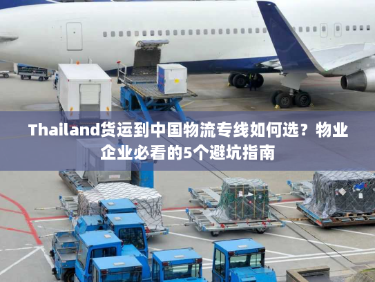 Thailand货运到中国物流专线如何选?物业企业必看的5个避坑指南 Thailand货运到中国物流专线如何选?物业企业必看的5个避坑指南