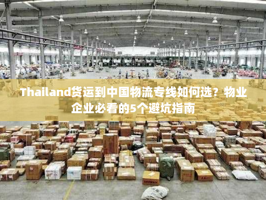 Thailand货运到中国物流专线如何选?物业企业必看的5个避坑指南 Thailand货运到中国物流专线如何选?物业企业必看的5个避坑指南