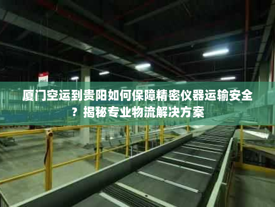厦门空运到贵阳如何保障精密仪器运输安全？揭秘专业物流解决方案