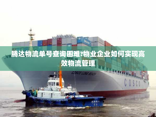 腾达物流单号查询困难?物业企业如何实现高效物流管理
