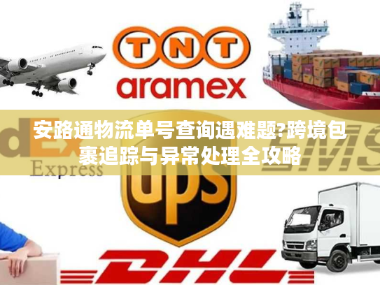 安路通物流单号查询遇难题?跨境包裹追踪与异常处理全攻略