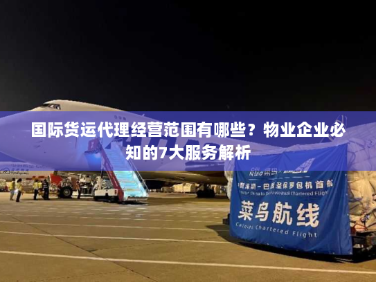 国际货运代理经营范围有哪些？物业企业必知的7大服务解析