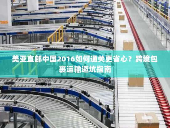 美亚直邮中国2016如何通关更省心？跨境包裹运输避坑指南