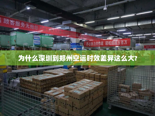 为什么深圳到郑州空运时效差异这么大?
