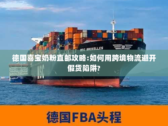 德国喜宝奶粉直邮攻略:如何用跨境物流避开假货陷阱?