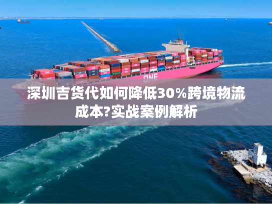 深圳吉货代如何降低30%跨境物流成本?实战案例解析