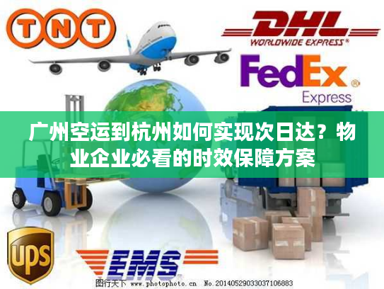 广州空运到杭州如何实现次日达？物业企业必看的时效保障方案