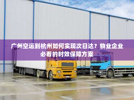 广州空运到杭州如何实现次日达?物业企业必看的时效保障方案 广州空运到杭州如何实现次日达?物业企业必看的时效保障方案