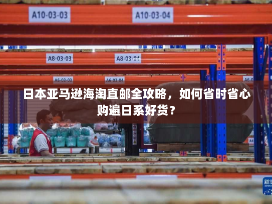 日本亚马逊海淘直邮全攻略,如何省时省心购遍日系好货? 日本亚马逊海淘直邮全攻略,如何省时省心购遍日系好货?