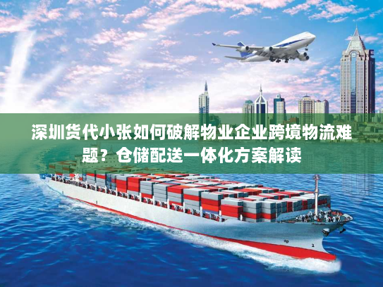 深圳货代小张如何破解物业企业跨境物流难题?仓储配送一体化方案解读 深圳货代小张如何破解物业企业跨境物流难题?仓储配送一体化方案解读
