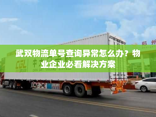 武双物流单号查询异常怎么办？物业企业必看解决方案