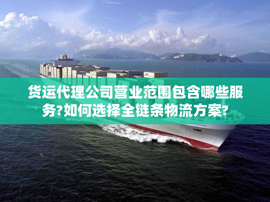 货运代理公司营业范围包含哪些服务?如何选择全链条物流方案?
