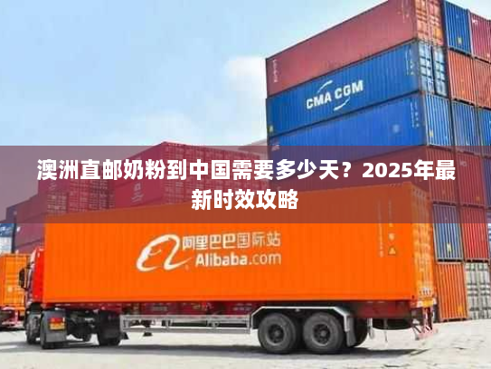 澳洲直邮奶粉到中国需要多少天?2025年最新时效攻略 澳洲直邮奶粉到中国需要多少天?2025年最新时效攻略