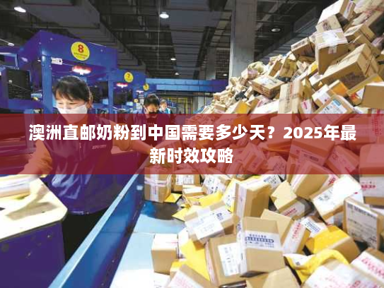 澳洲直邮奶粉到中国需要多少天?2025年最新时效攻略 澳洲直邮奶粉到中国需要多少天?2025年最新时效攻略