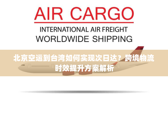 北京空运到台湾如何实现次日达？跨境物流时效提升方案解析