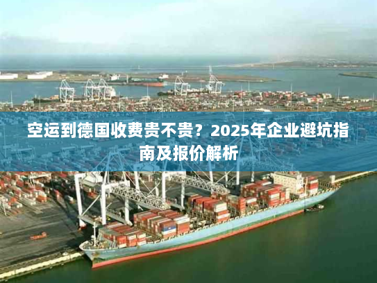 空运到德国收费贵不贵?2025年企业避坑指南及报价解析 空运到德国收费贵不贵?2025年企业避坑指南及报价解析