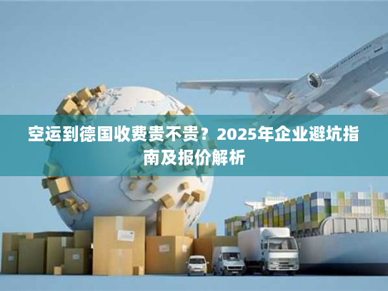空运到德国收费贵不贵?2025年企业避坑指南及报价解析 空运到德国收费贵不贵?2025年企业避坑指南及报价解析