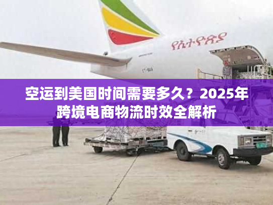 空运到美国时间需要多久?2025年跨境电商物流时效全解析 空运到美国时间需要多久?2025年跨境电商物流时效全解析