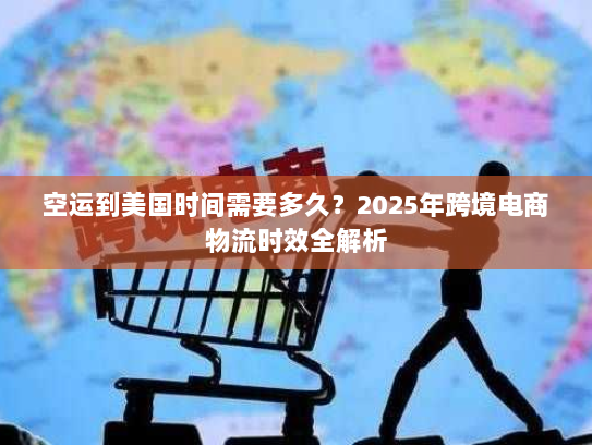 空运到美国时间需要多久?2025年跨境电商物流时效全解析 空运到美国时间需要多久?2025年跨境电商物流时效全解析