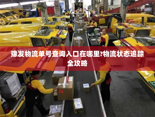 豫发物流单号查询入口在哪里?物流状态追踪全攻略 豫发物流单号查询入口在哪里?物流状态追踪全攻略