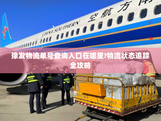 豫发物流单号查询入口在哪里?物流状态追踪全攻略 豫发物流单号查询入口在哪里?物流状态追踪全攻略