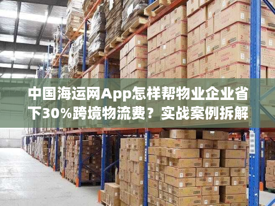 中国海运网App怎样帮物业企业省下30%跨境物流费?实战案例拆解 中国海运网App怎样帮物业企业省下30%跨境物流费?实战案例拆解