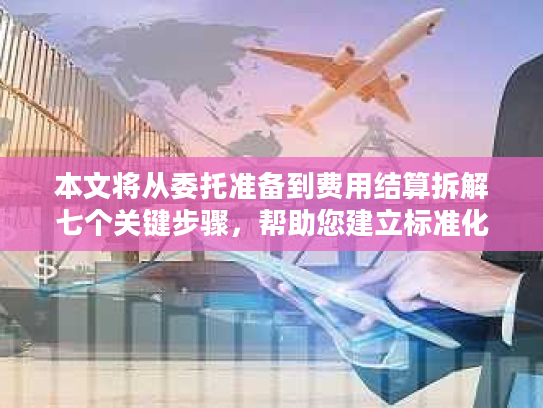 本文将从委托准备到费用结算拆解七个关键步骤，帮助您建立标准化的国际货运管理框架