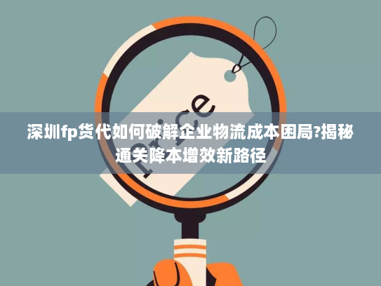 深圳fp货代如何破解企业物流成本困局?揭秘通关降本增效新路径 深圳fp货代如何破解企业物流成本困局?揭秘通关降本增效新路径