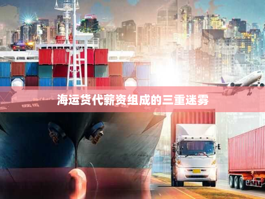 海运货代薪资组成的三重迷雾 海运货代薪资组成的三重迷雾