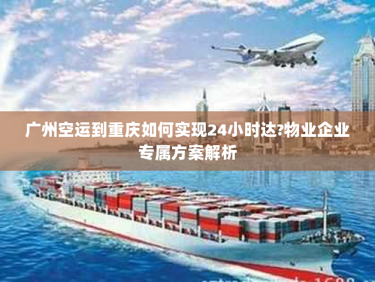 广州空运到重庆如何实现24小时达?物业企业专属方案解析 广州空运到重庆如何实现24小时达?物业企业专属方案解析