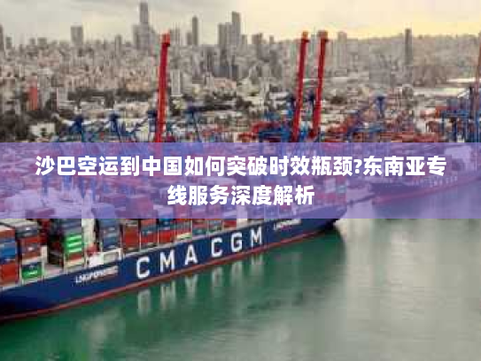 沙巴空运到中国如何突破时效瓶颈?东南亚专线服务深度解析 沙巴空运到中国如何突破时效瓶颈?东南亚专线服务深度解析