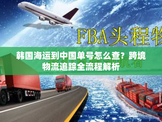 韩国海运到中国单号怎么查？跨境物流追踪全流程解析