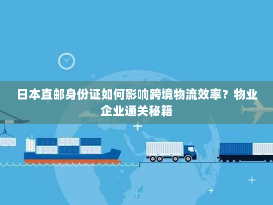 日本直邮身份证如何影响跨境物流效率?物业企业通关秘籍 日本直邮身份证如何影响跨境物流效率?物业企业通关秘籍
