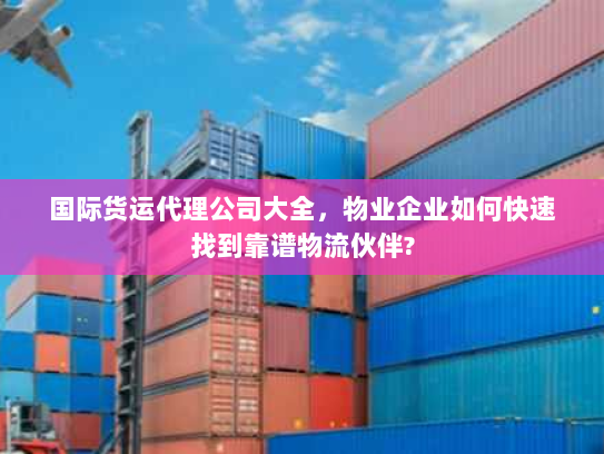国际货运代理公司大全,物业企业如何快速找到靠谱物流伙伴? 国际货运代理公司大全,物业企业如何快速找到靠谱物流伙伴?
