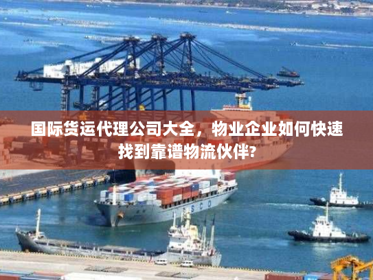 国际货运代理公司大全,物业企业如何快速找到靠谱物流伙伴? 国际货运代理公司大全,物业企业如何快速找到靠谱物流伙伴?