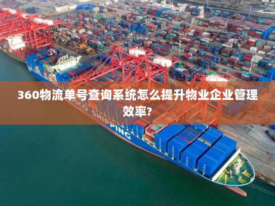 360物流单号查询系统怎么提升物业企业管理效率?