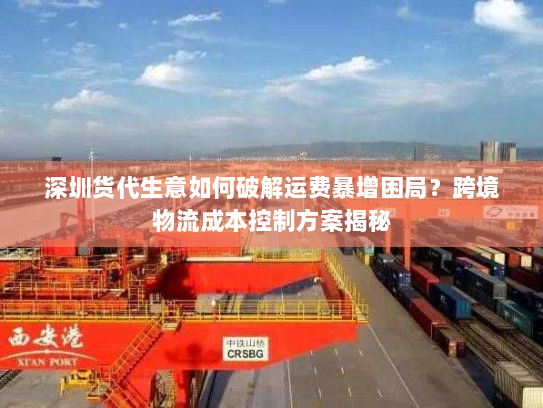 深圳货代生意如何破解运费暴增困局?跨境物流成本控制方案揭秘 深圳货代生意如何破解运费暴增困局?跨境物流成本控制方案揭秘