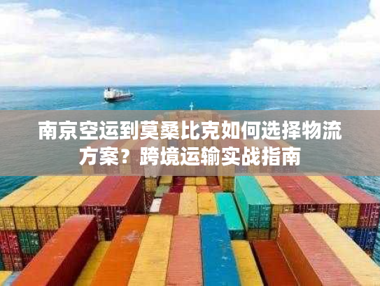 南京空运到莫桑比克如何选择物流方案？跨境运输实战指南