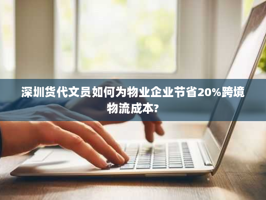 深圳货代文员如何为物业企业节省20%跨境物流成本? 深圳货代文员如何为物业企业节省20%跨境物流成本?