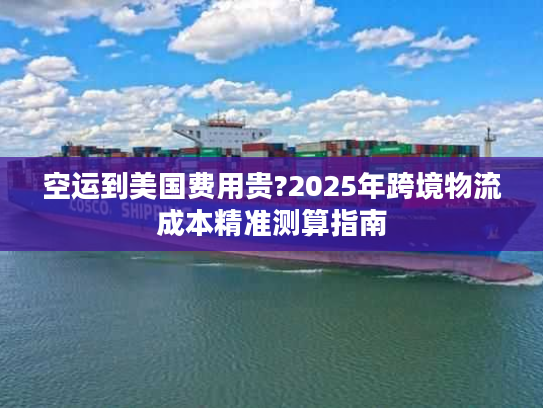 空运到美国费用贵?2025年跨境物流成本精准测算指南 空运到美国费用贵?2025年跨境物流成本精准测算指南